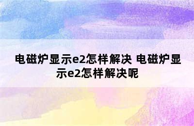 电磁炉显示e2怎样解决 电磁炉显示e2怎样解决呢